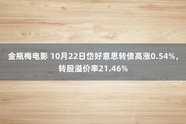 金瓶梅电影 10月22日岱好意思转债高涨0.54%，转股溢价率21.46%