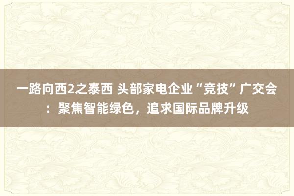 一路向西2之泰西 头部家电企业“竞技”广交会：聚焦智能绿色，追求国际品牌升级