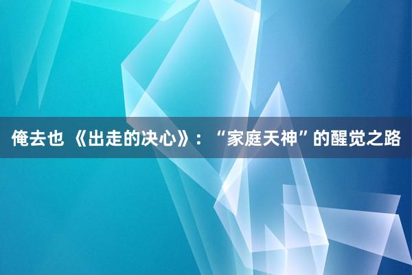 俺去也 《出走的决心》：“家庭天神”的醒觉之路