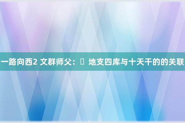 一路向西2 文群师父：​地支四库与十天干的的关联