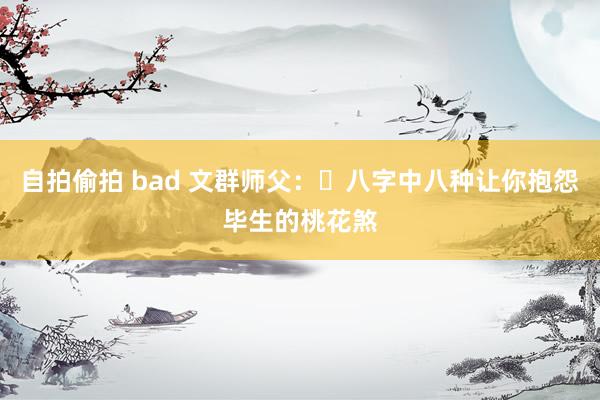 自拍偷拍 bad 文群师父：​八字中八种让你抱怨毕生的桃花煞