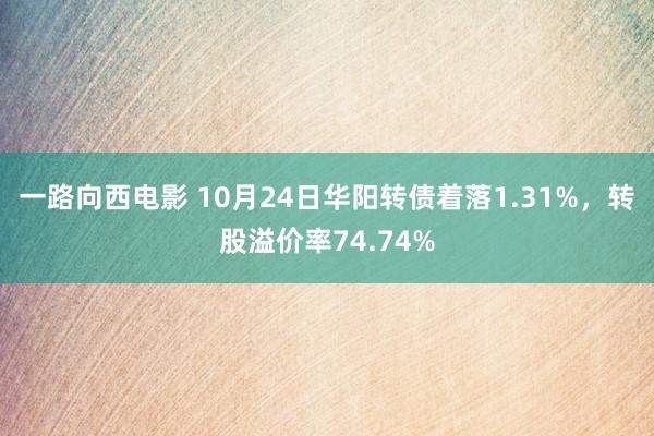 一路向西电影 10月24日华阳转债着落1.31%，转股溢价率74.74%