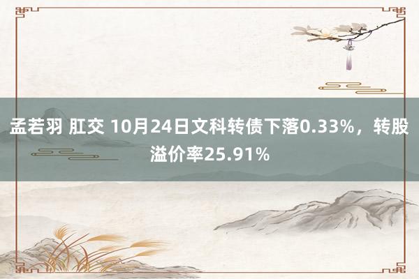 孟若羽 肛交 10月24日文科转债下落0.33%，转股溢价率25.91%