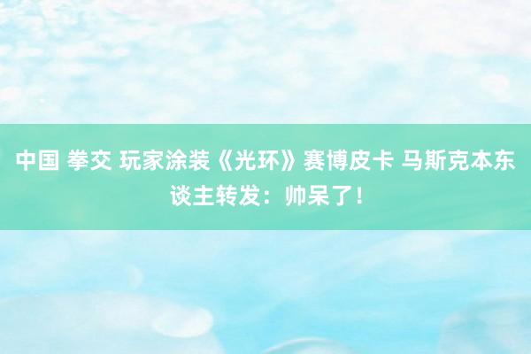 中国 拳交 玩家涂装《光环》赛博皮卡 马斯克本东谈主转发：帅呆了！