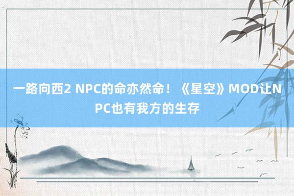 一路向西2 NPC的命亦然命！《星空》MOD让NPC也有我方的生存