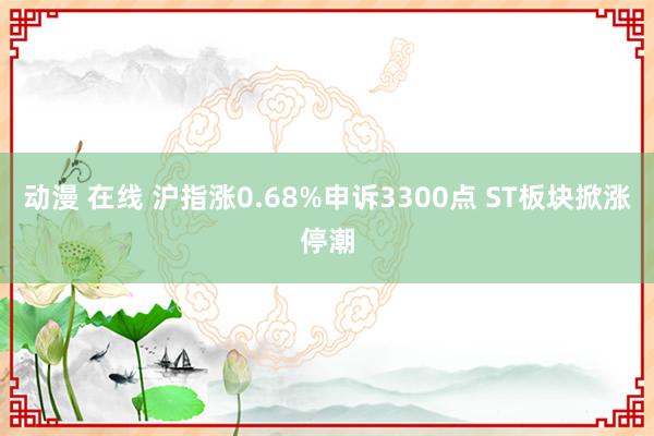 动漫 在线 沪指涨0.68%申诉3300点 ST板块掀涨停潮