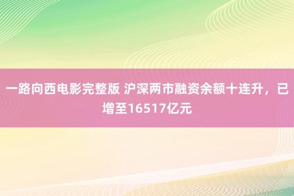 一路向西电影完整版 沪深两市融资余额十连升，已增至16517亿元