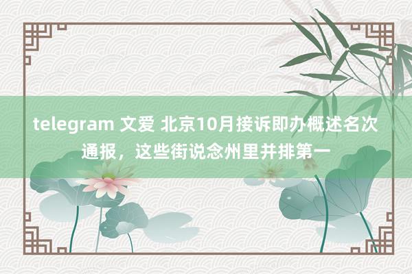 telegram 文爱 北京10月接诉即办概述名次通报，这些街说念州里并排第一