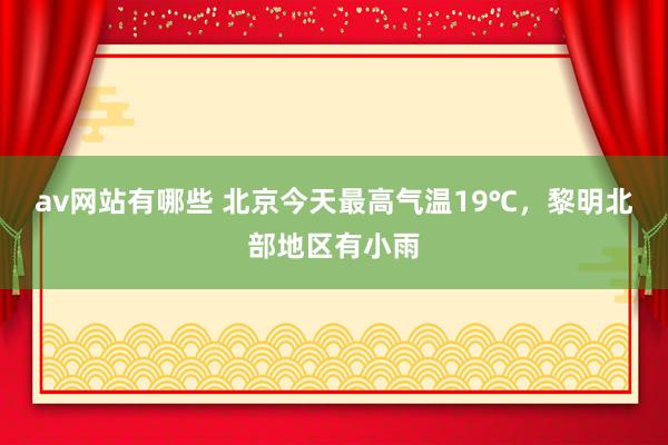 av网站有哪些 北京今天最高气温19℃，黎明北部地区有小雨