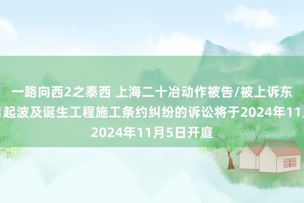 一路向西2之泰西 上海二十冶动作被告/被上诉东说念主的1起波及诞生工程施工条约纠纷的诉讼将于2024年11月5日开庭