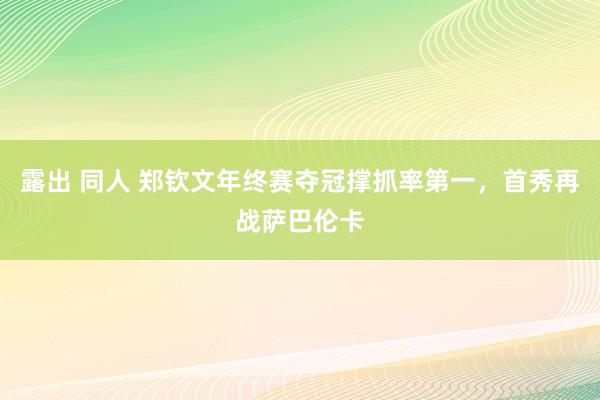 露出 同人 郑钦文年终赛夺冠撑抓率第一，首秀再战萨巴伦卡