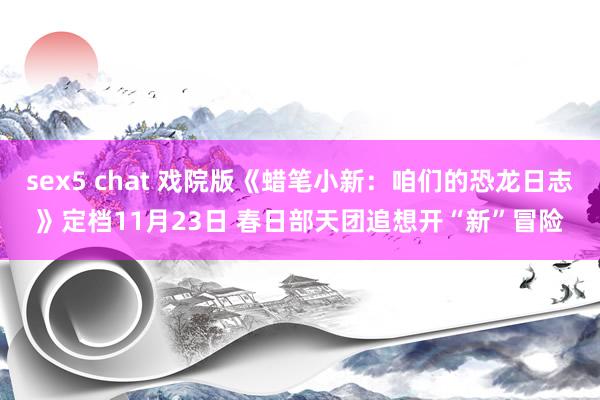 sex5 chat 戏院版《蜡笔小新：咱们的恐龙日志》定档11月23日 春日部天团追想开“新”冒险