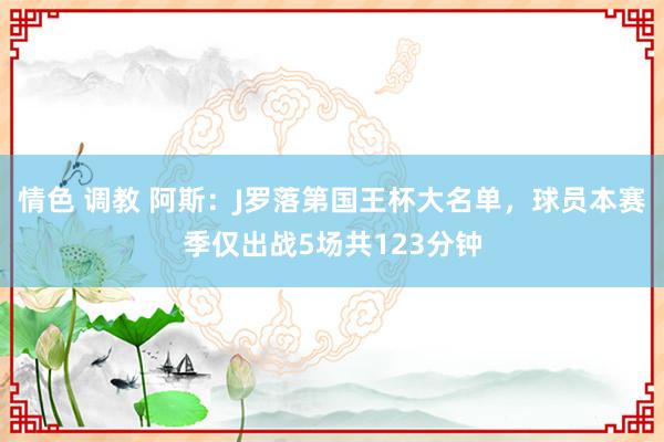 情色 调教 阿斯：J罗落第国王杯大名单，球员本赛季仅出战5场共123分钟