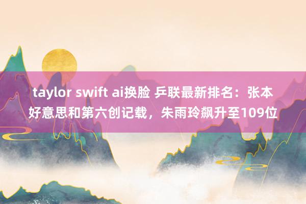 taylor swift ai换脸 乒联最新排名：张本好意思和第六创记载，朱雨玲飙升至109位