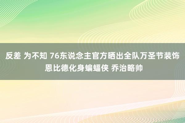 反差 为不知 76东说念主官方晒出全队万圣节装饰 恩比德化身蝙蝠侠 乔治略帅