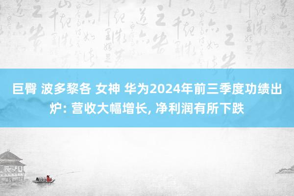 巨臀 波多黎各 女神 华为2024年前三季度功绩出炉: 营收大幅增长， 净利润有所下跌