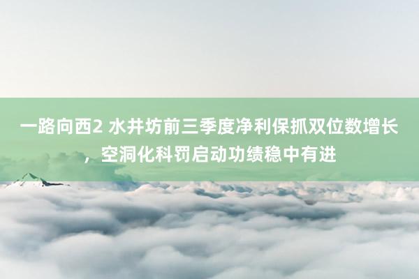 一路向西2 水井坊前三季度净利保抓双位数增长，空洞化科罚启动功绩稳中有进