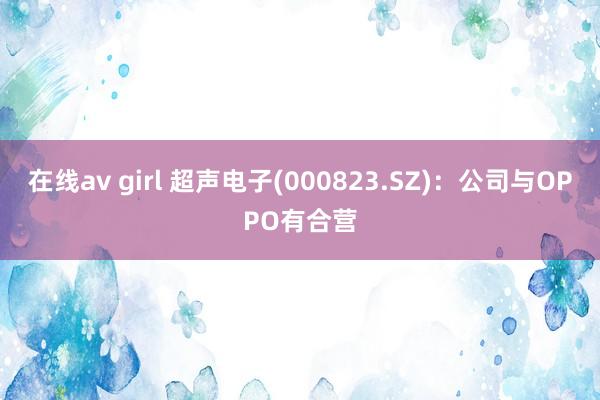 在线av girl 超声电子(000823.SZ)：公司与OPPO有合营