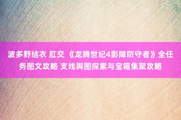 波多野结衣 肛交 《龙腾世纪4影障防守者》全任务图文攻略 支线舆图探索与宝箱集聚攻略