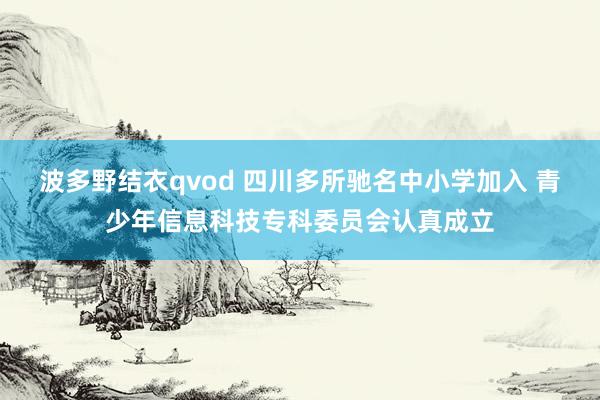 波多野结衣qvod 四川多所驰名中小学加入 青少年信息科技专科委员会认真成立