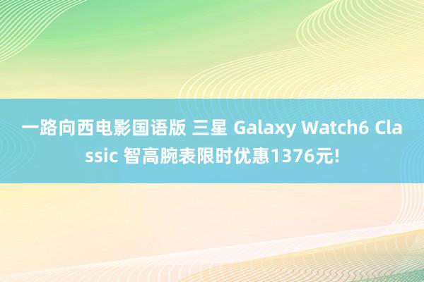 一路向西电影国语版 三星 Galaxy Watch6 Classic 智高腕表限时优惠1376元!