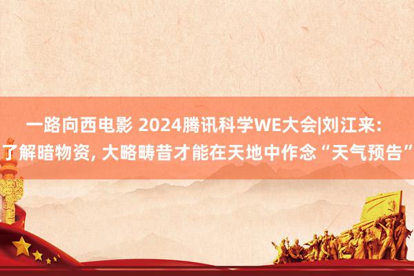 一路向西电影 2024腾讯科学WE大会|刘江来: 了解暗物资， 大略畴昔才能在天地中作念“天气预告”