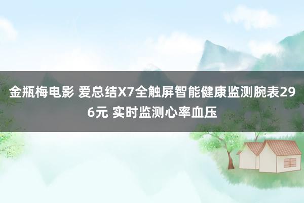 金瓶梅电影 爱总结X7全触屏智能健康监测腕表296元 实时监测心率血压