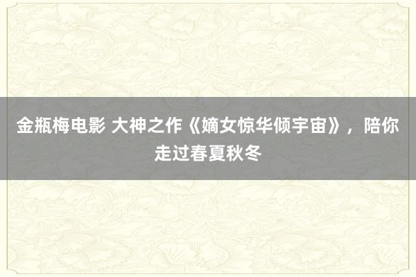 金瓶梅电影 大神之作《嫡女惊华倾宇宙》，陪你走过春夏秋冬