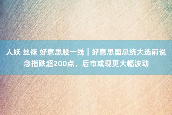 人妖 丝袜 好意思股一线｜好意思国总统大选前说念指跌超200点，后市或现更大幅波动