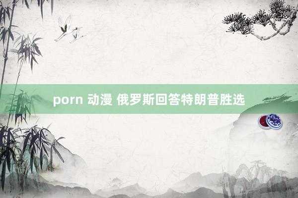 porn 动漫 俄罗斯回答特朗普胜选