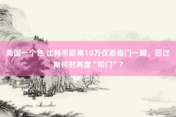 美国一个色 比特币距离10万仅差临门一脚，回过期何时再度“叩门”？