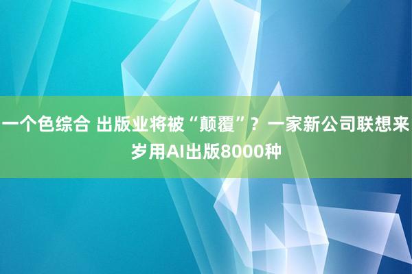 一个色综合 出版业将被“颠覆”？一家新公司联想来岁用AI出版8000种