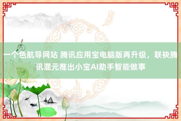 一个色航导网站 腾讯应用宝电脑版再升级，联袂腾讯混元推出小宝AI助手智能做事