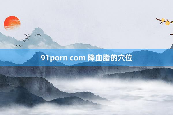 91porn com 降血脂的穴位