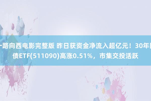 一路向西电影完整版 昨日获资金净流入超亿元！30年国债ETF(511090)高涨0.51%，市集交投活跃