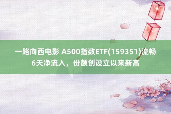 一路向西电影 A500指数ETF(159351)流畅6天净流入，份额创设立以来新高