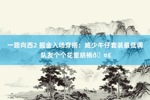 一路向西2 掘金入场穿搭：威少牛仔套装最低调 队友个个花里胡梢🤣