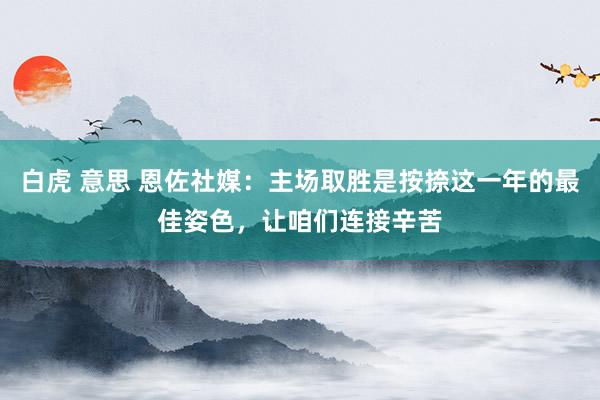 白虎 意思 恩佐社媒：主场取胜是按捺这一年的最佳姿色，让咱们连接辛苦