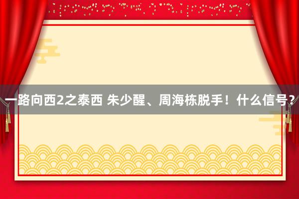 一路向西2之泰西 朱少醒、周海栋脱手！什么信号？