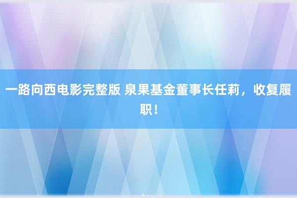 一路向西电影完整版 泉果基金董事长任莉，收复履职！