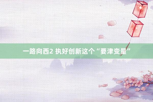 一路向西2 执好创新这个“要津变量”