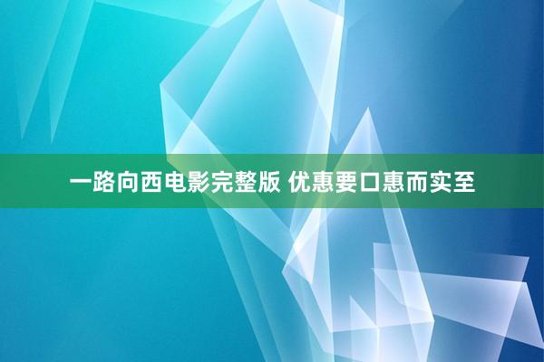 一路向西电影完整版 优惠要口惠而实至