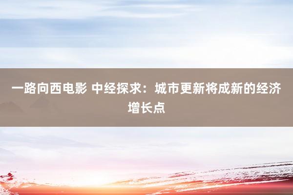 一路向西电影 中经探求：城市更新将成新的经济增长点