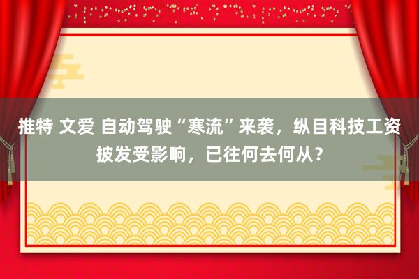 推特 文爱 自动驾驶“寒流”来袭，纵目科技工资披发受影响，已往何去何从？