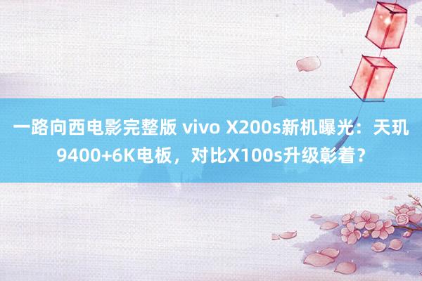 一路向西电影完整版 vivo X200s新机曝光：天玑9400+6K电板，对比X100s升级彰着？