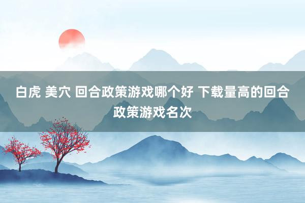 白虎 美穴 回合政策游戏哪个好 下载量高的回合政策游戏名次