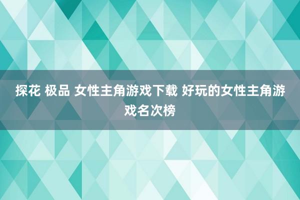 探花 极品 女性主角游戏下载 好玩的女性主角游戏名次榜