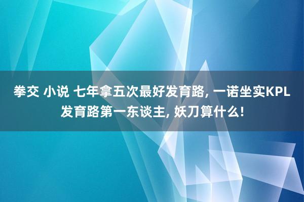 拳交 小说 七年拿五次最好发育路， 一诺坐实KPL发育路第一东谈主， 妖刀算什么!