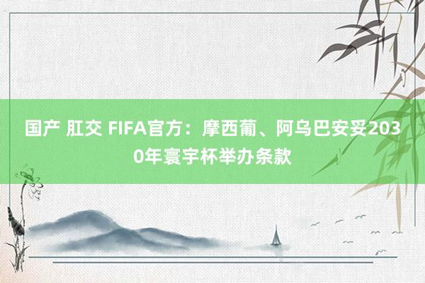 国产 肛交 FIFA官方：摩西葡、阿乌巴安妥2030年寰宇杯举办条款