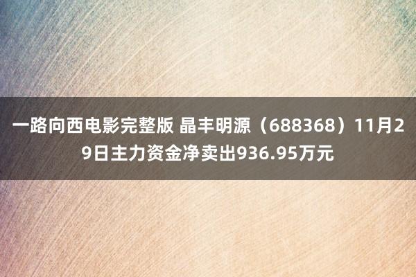 一路向西电影完整版 晶丰明源（688368）11月29日主力资金净卖出936.95万元